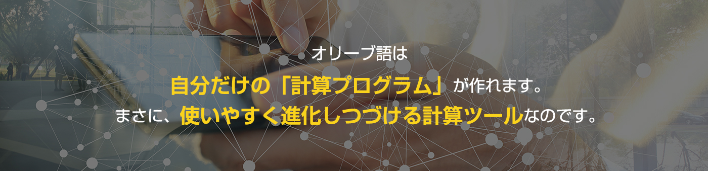 オリーブ語は自分だけの「計算プログラム」が作れます。まさに、使いやすく進化しつづける計算式なのです。