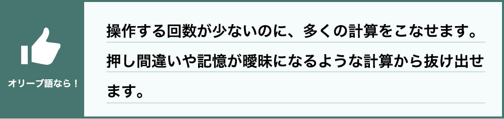 操作する回数が少ないのに、多くの計算をこなせます。押し間違いや記憶が曖昧になるような計算から抜け出せます。