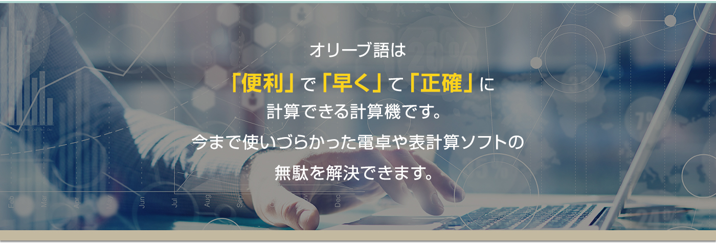 オリーブ語は「便利」で「早く」て「正確」に計算できる計算機です。今まで使いづらかった電卓や表計算ソフトの無駄を解決できます。