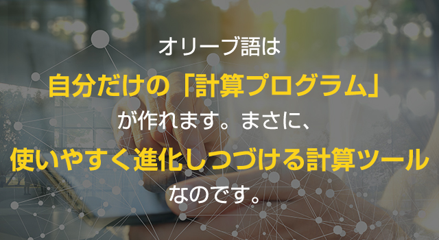 オリーブ語は自分だけの「計算プログラム」が作れます。まさに、使いやすく進化しつづける計算式なのです。