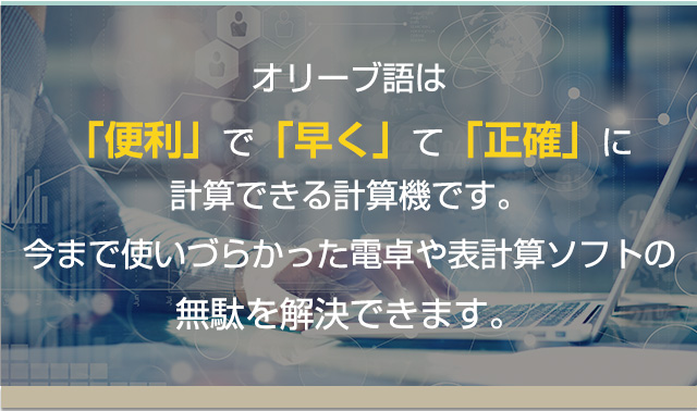 オリーブ語は「便利」で「早く」て「正確」に計算できる計算機です。今まで使いづらかった電卓や表計算ソフトの無駄を解決できます。